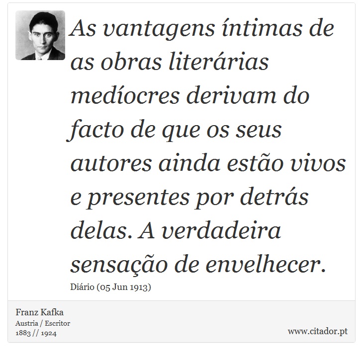 As vantagens ntimas de as obras literrias medocres derivam do facto de que os seus autores ainda esto vivos e presentes por detrs delas. A verdadeira sensao de envelhecer. - Franz Kafka - Frases