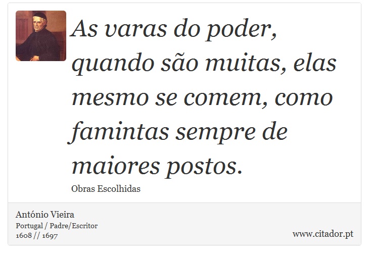 As varas do poder, quando são muitas, elas mesmo se comem, como famintas sempre de maiores postos. - António Vieira - Frases