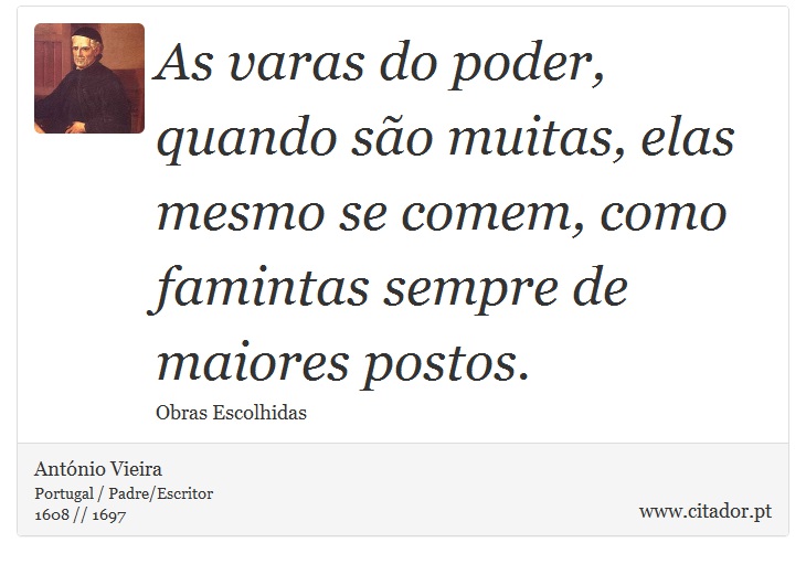 As varas do poder, quando so muitas, elas mesmo se comem, como famintas sempre de maiores postos. - Antnio Vieira - Frases