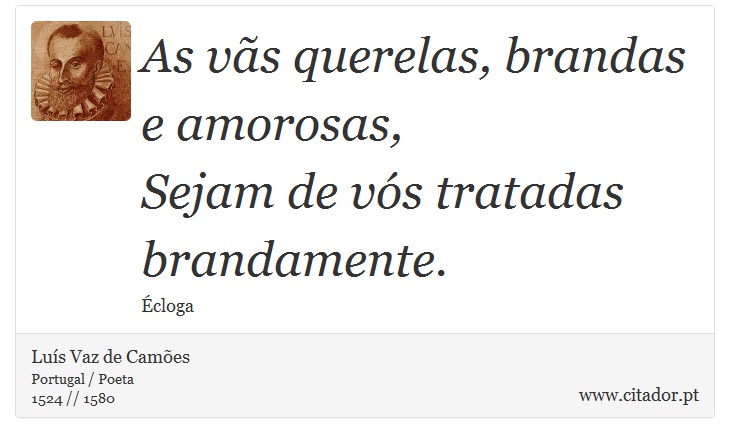 As vãs querelas, brandas e amorosas, <br />
 Sejam de vós tratadas brandamente. - Luís Vaz de Camões - Frases