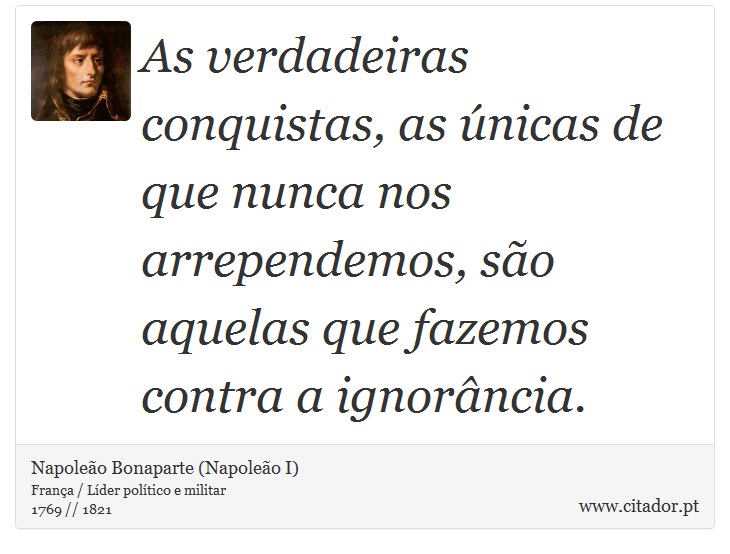 As verdadeiras conquistas, as únicas de que nunca nos arrependemos, são aquelas que fazemos contra a ignorância. - Napoleão Bonaparte (Napoleão I) - Frases