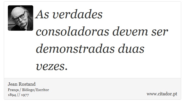 As verdades consoladoras devem ser demonstradas duas vezes. - Jean Rostand - Frases