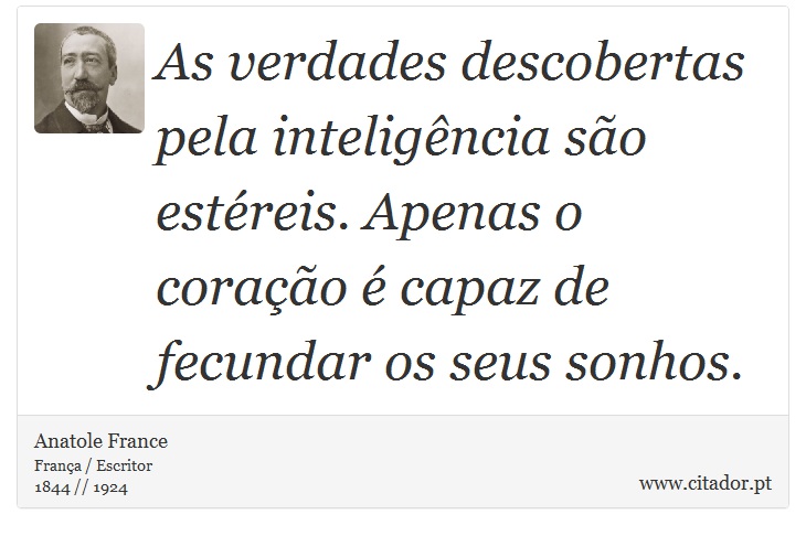 As verdades descobertas pela inteligência são estéreis. Apenas o coração é capaz de fecundar os seus sonhos. - Anatole France - Frases