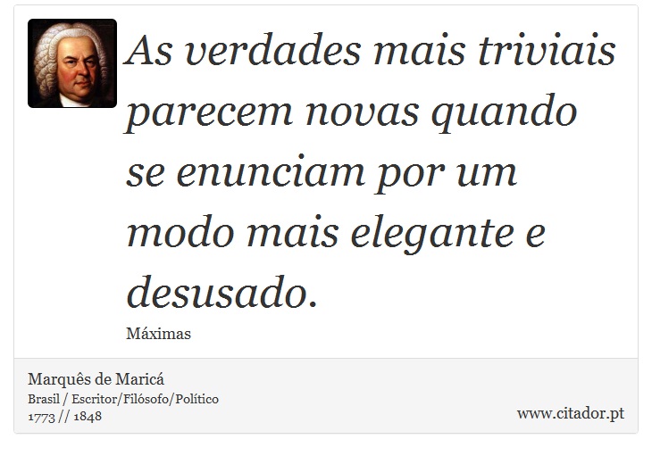 As verdades mais triviais parecem novas quando se enunciam por um modo mais elegante e desusado. - Marquês de Maricá - Frases