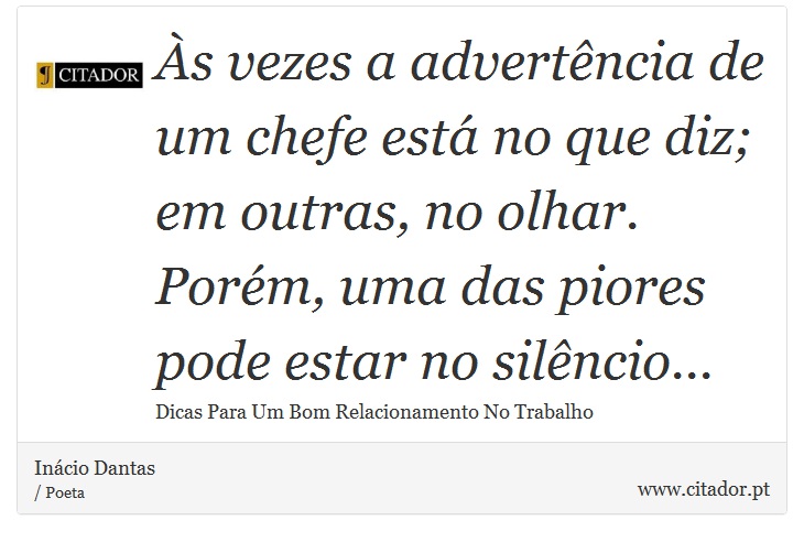 Às vezes a advertência de um chefe está no que diz; em outras, no olhar. Porém, uma das piores pode estar no silêncio... - Inácio Dantas - Frases