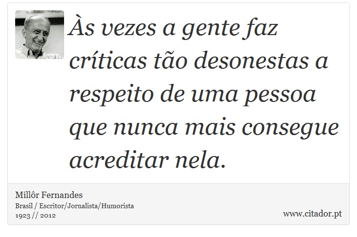 Às vezes a gente faz críticas tão desonestas a respeito de uma pessoa que nunca mais consegue acreditar nela. - Millôr Fernandes - Frases