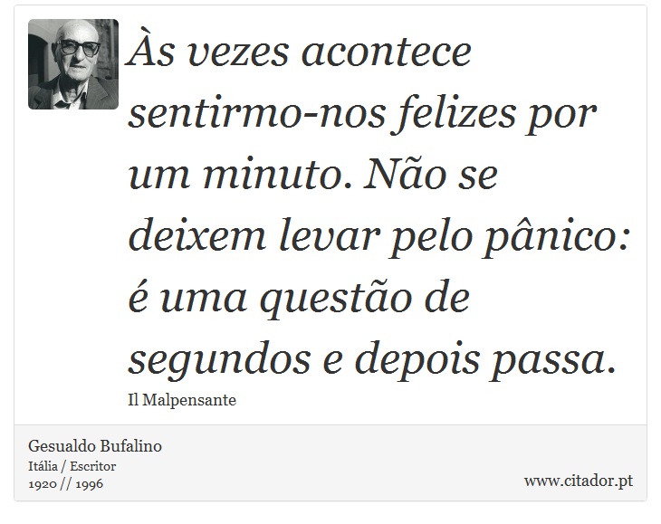 Às vezes acontece sentirmo-nos felizes por um minuto. Não se deixem levar pelo pânico: é uma questão de segundos e depois passa. - Gesualdo Bufalino - Frases