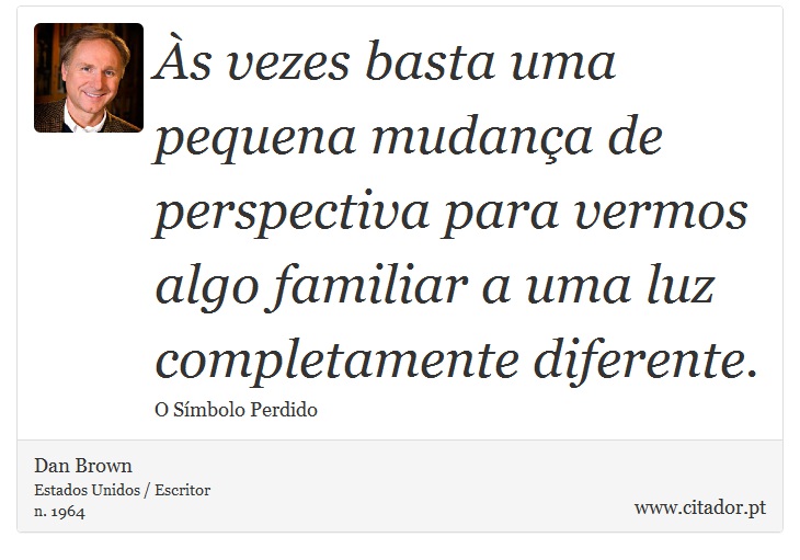 Às vezes basta uma pequena mudança de perspectiva para vermos algo familiar a uma luz completamente diferente. - Dan Brown - Frases