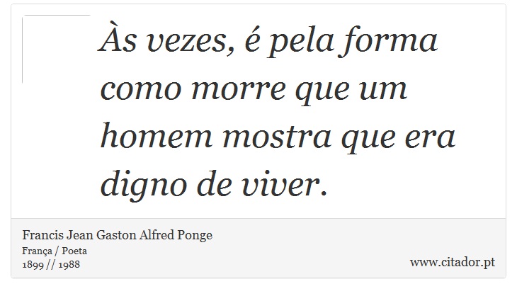 Às vezes, é pela forma como morre que um homem mostra que era digno de viver. - Francis Jean Gaston Alfred Ponge - Frases