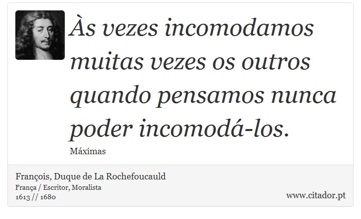Às vezes incomodamos muitas vezes os outros quando pensamos nunca poder incomodá-los. - François, Duque de La Rochefoucauld - Frases