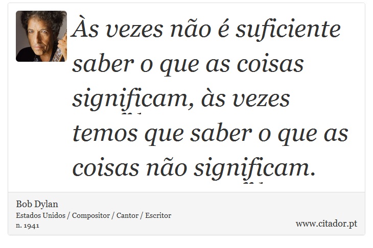 Às vezes não é suficiente saber o que as coisas significam, às vezes temos que saber o que as coisas não significam. - Bob Dylan - Frases