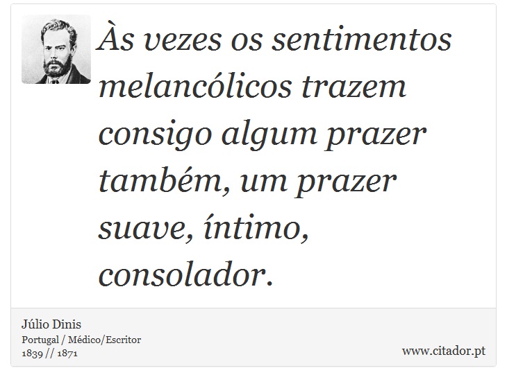 Às vezes os sentimentos melancólicos trazem consigo algum prazer também, um prazer suave, íntimo, consolador. - Júlio Dinis - Frases