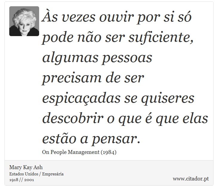 Às vezes ouvir por si só pode não ser suficiente, algumas pessoas precisam de ser espicaçadas se quiseres descobrir o que é que elas estão a pensar. - Mary Kay Ash - Frases