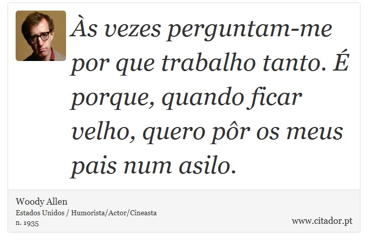 Às vezes perguntam-me por que trabalho tanto. É porque, quando ficar velho, quero pôr os meus pais num asilo. - Woody Allen - Frases