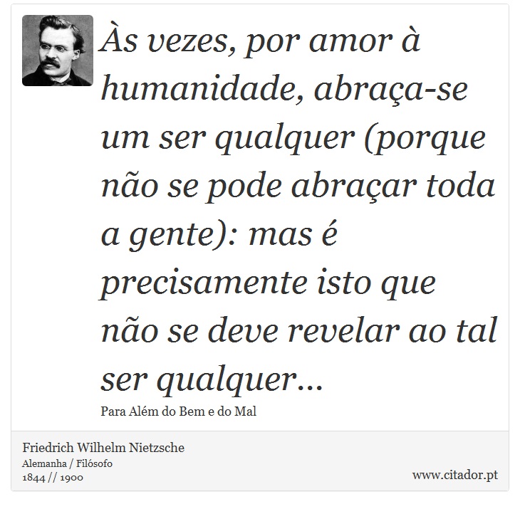 Às vezes, por amor à humanidade, abraça-se um ser qualquer (porque não se pode abraçar toda a gente): mas é precisamente isto que não se deve revelar ao tal ser qualquer... - Friedrich Wilhelm Nietzsche - Frases