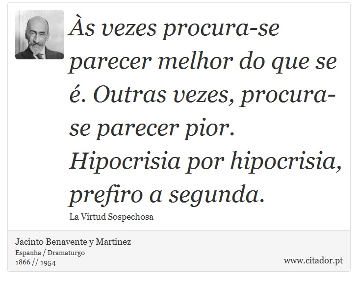 Às vezes procura-se parecer melhor do que se é. Outras vezes, procura-se parecer pior. Hipocrisia por hipocrisia, prefiro a segunda. - Jacinto Benavente y Martinez - Frases