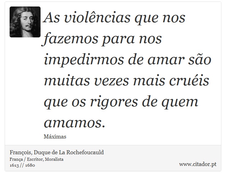 As violências que nos fazemos para nos impedirmos de amar são muitas vezes mais cruéis que os rigores de quem amamos. - François, Duque de La Rochefoucauld - Frases