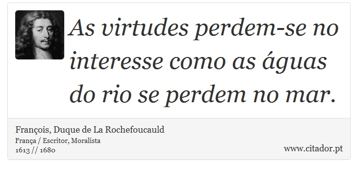 As virtudes perdem-se no interesse como as guas do rio se perdem no mar. - Franois, Duque de La Rochefoucauld - Frases