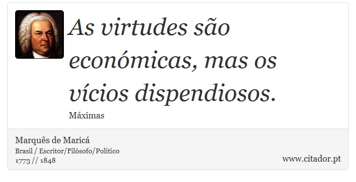 As virtudes são económicas, mas os vícios dispendiosos. - Marquês de Maricá - Frases