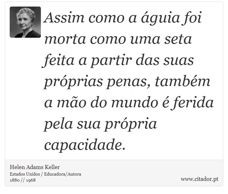 Assim como a águia foi morta como uma seta feita a partir das suas próprias penas, também a mão do mundo é ferida pela sua própria capacidade. - Helen Adams Keller - Frases