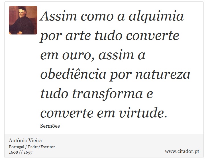 Assim como a alquimia por arte tudo converte em ouro, assim a obediência por natureza tudo transforma e converte em virtude. - António Vieira - Frases