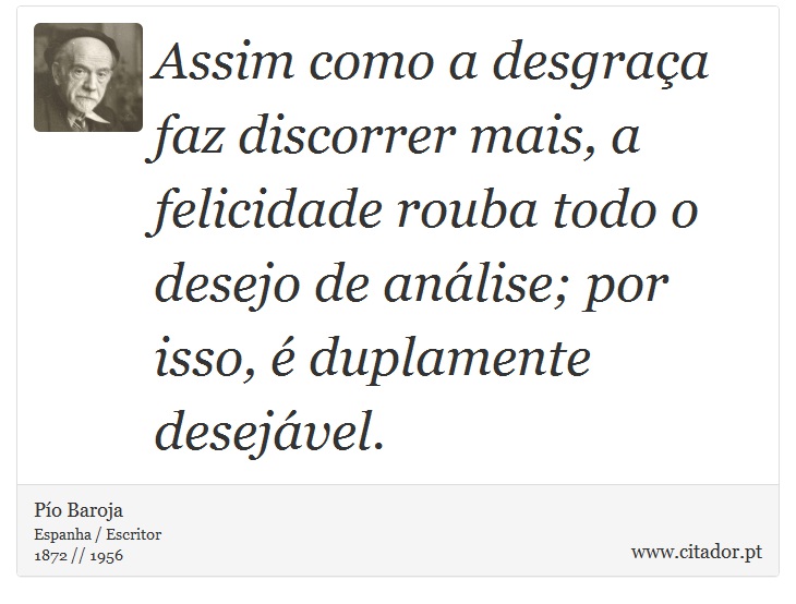 Assim como a desgraça faz discorrer mais, a felicidade rouba todo o desejo de análise; por isso, é duplamente desejável. - Pío Baroja  - Frases