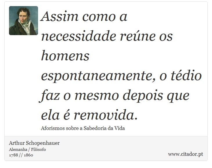 Assim como a necessidade reúne os homens espontaneamente, o tédio faz o mesmo depois que ela é removida. - Arthur Schopenhauer - Frases