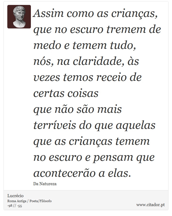 Assim como as crianas, que no escuro tremem de medo e temem tudo, <br />
 ns, na claridade, s vezes temos receio de certas coisas <br />
 que no so mais terrveis do que aquelas que as crianas temem <br />
 no escuro e pensam que acontecero a elas. - Lucrcio - Frases