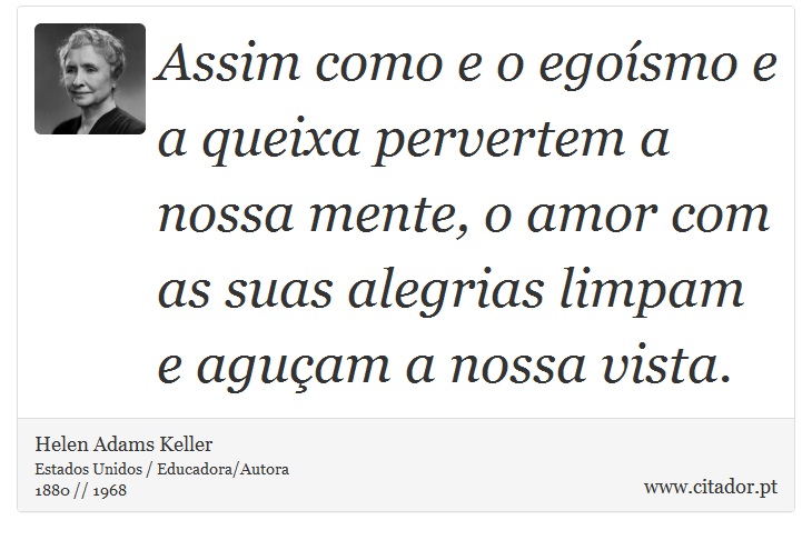 Assim como e o egoísmo e a queixa pervertem a nossa mente, o amor com as suas alegrias limpam e aguçam a nossa vista. - Helen Adams Keller - Frases