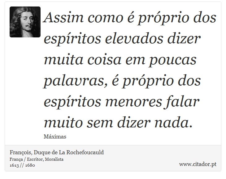 Assim como é próprio dos espíritos elevados dizer muita coisa em poucas palavras, é próprio dos espíritos menores falar muito sem dizer nada. - François, Duque de La Rochefoucauld - Frases