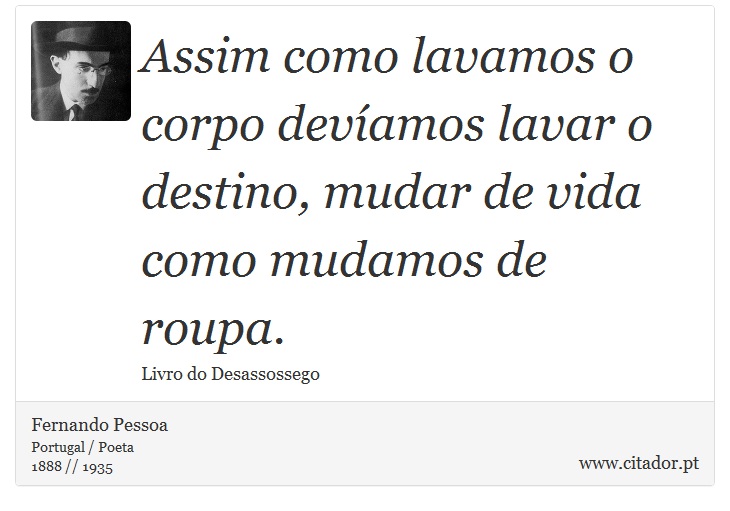 Assim como lavamos o corpo devíamos lavar o destino, mudar de vida como mudamos de roupa. - Fernando Pessoa - Frases