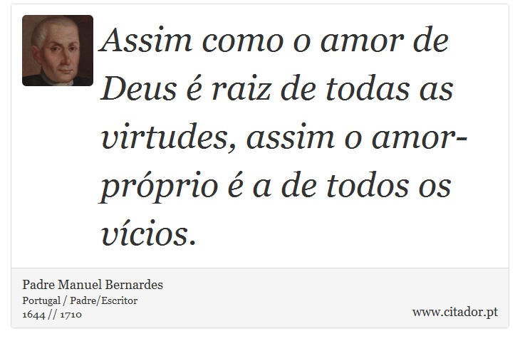 Assim como o amor de Deus é raiz de todas as virtudes, assim o amor-próprio é a de todos os vícios. - Padre Manuel Bernardes - Frases