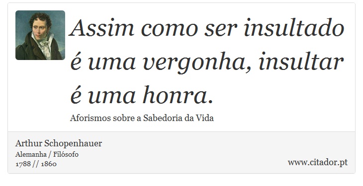 Assim como ser insultado é uma vergonha, insultar é uma honra. - Arthur Schopenhauer - Frases