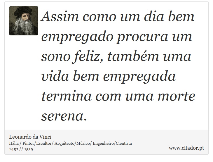 Assim como um dia bem empregado procura um sono feliz, também uma vida bem empregada termina com uma morte serena. - Leonardo da Vinci - Frases