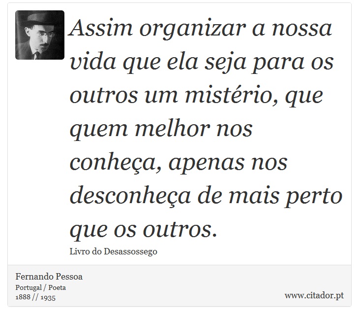 Assim organizar a nossa vida que ela seja para os outros um mistério, que quem melhor nos conheça, apenas nos desconheça de mais perto que os outros. - Fernando Pessoa - Frases