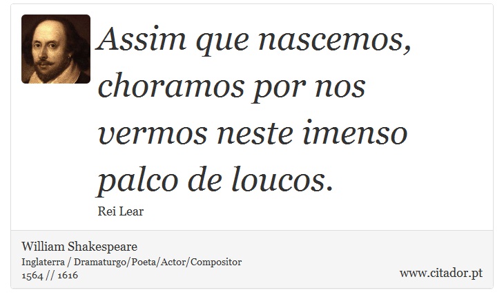 Assim que nascemos, choramos por nos vermos neste imenso palco de loucos. - William Shakespeare - Frases