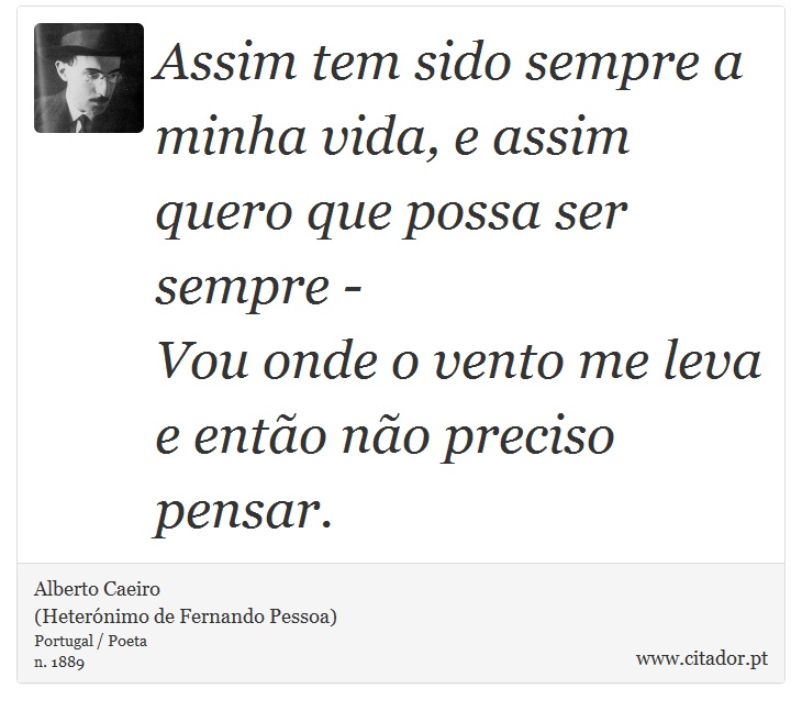 Assim tem sido sempre a minha vida, e assim quero que possa ser sempre -<br />

Vou onde o vento me leva e então não preciso pensar. - Alberto Caeiro<BR>(Heterónimo de Fernando Pessoa) - Frases