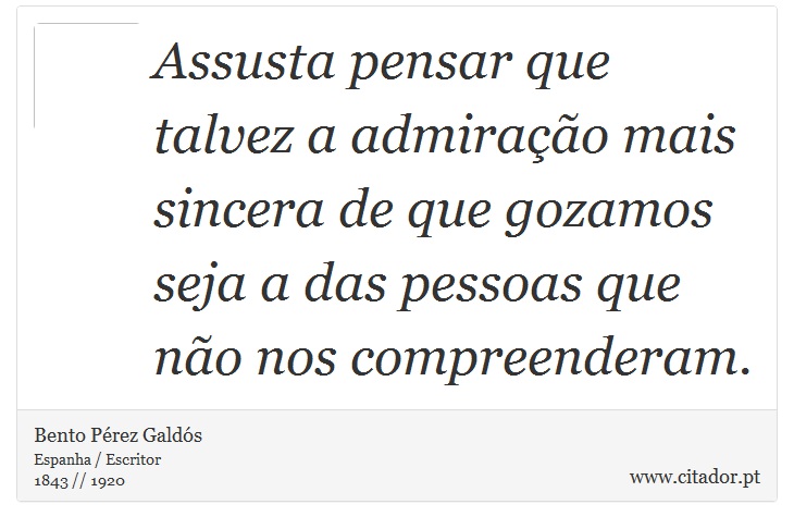 Assusta pensar que talvez a admiração mais sincera de que gozamos seja a das pessoas que não nos compreenderam. - Bento Pérez Galdós - Frases