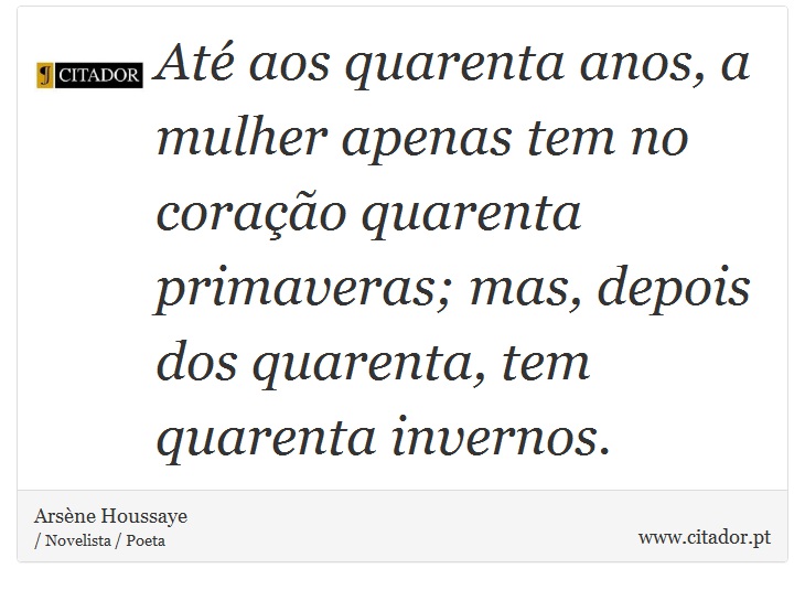 Até aos quarenta anos, a mulher apenas tem no coração quarenta primaveras; mas, depois dos quarenta, tem quarenta invernos. - Arsène Houssaye - Frases