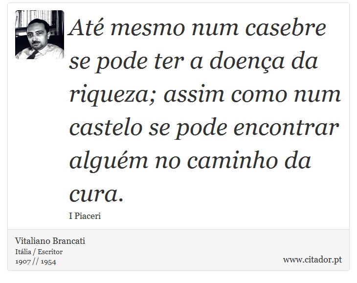 Até mesmo num casebre se pode ter a doença da riqueza; assim como num castelo se pode encontrar alguém no caminho da cura. - Vitaliano Brancati - Frases