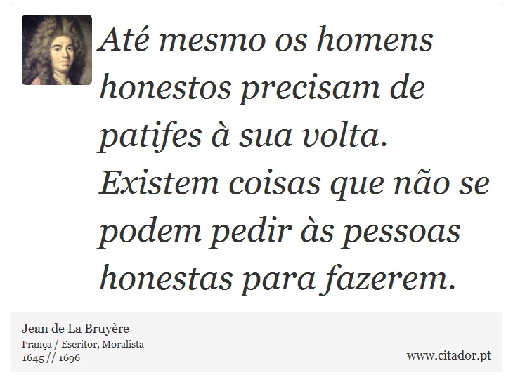Até mesmo os homens honestos precisam de patifes à sua volta. Existem coisas que não se podem pedir às pessoas honestas para fazerem. - Jean de La Bruyère - Frases
