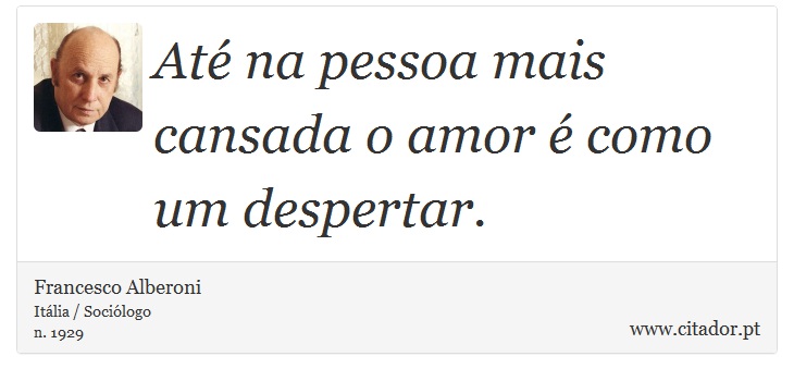 Até na pessoa mais cansada o amor é como um despertar. - Francesco Alberoni - Frases