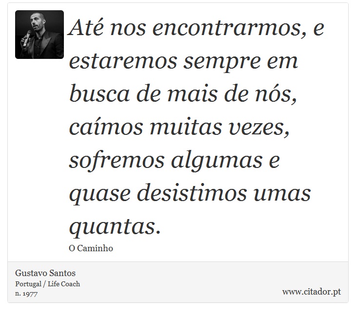 Até nos encontrarmos, e estaremos sempre em busca de mais de nós, caímos muitas vezes, sofremos algumas e quase desistimos umas quantas. - Gustavo Santos - Frases
