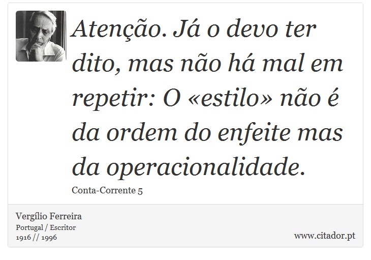 Atenção. Já o devo ter dito, mas não há mal em repetir: O «estilo» não é da ordem do enfeite mas da operacionalidade. - Vergílio Ferreira - Frases