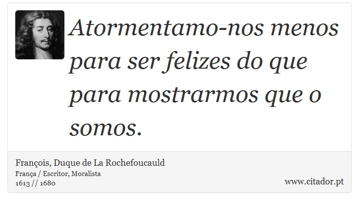 Atormentamo-nos menos para ser felizes do que para mostrarmos que o somos. - François, Duque de La Rochefoucauld - Frases