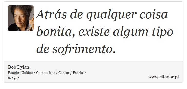 Atrás de qualquer coisa bonita, existe algum tipo de sofrimento. - Bob Dylan - Frases
