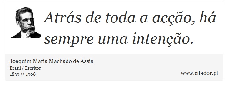 Atrás de toda a acção, há sempre uma intenção. - Joaquim Maria Machado de Assis - Frases