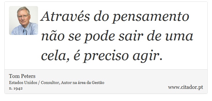 Através do pensamento não se pode sair de uma cela, é preciso agir. - Tom Peters - Frases
