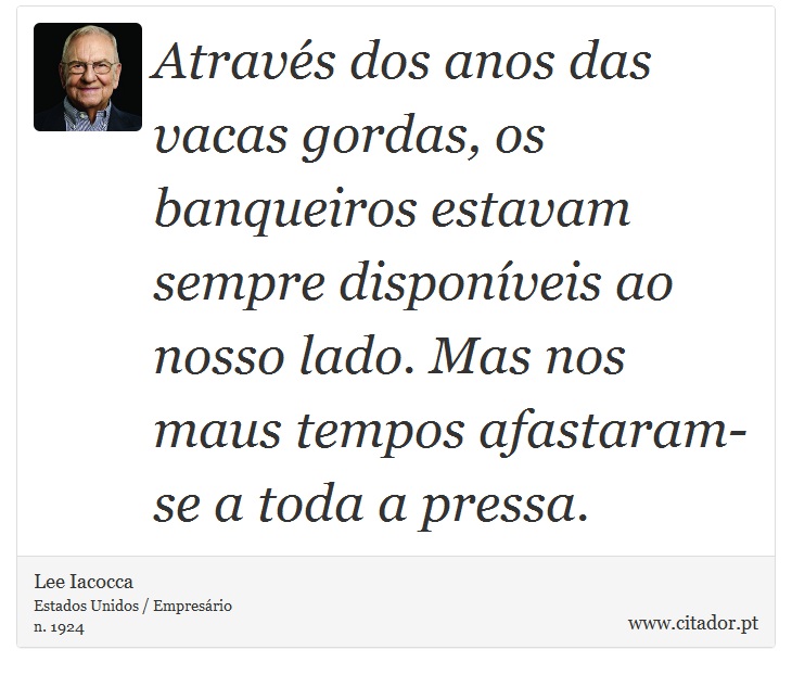 Através dos anos das vacas gordas, os banqueiros estavam sempre disponíveis ao nosso lado. Mas nos maus tempos afastaram-se a toda a pressa. - Lee Iacocca - Frases