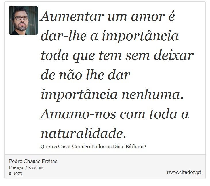 Aumentar um amor é dar-lhe a importância toda que tem sem deixar de não lhe dar importância nenhuma. Amamo-nos com toda a naturalidade. - Pedro Chagas Freitas - Frases